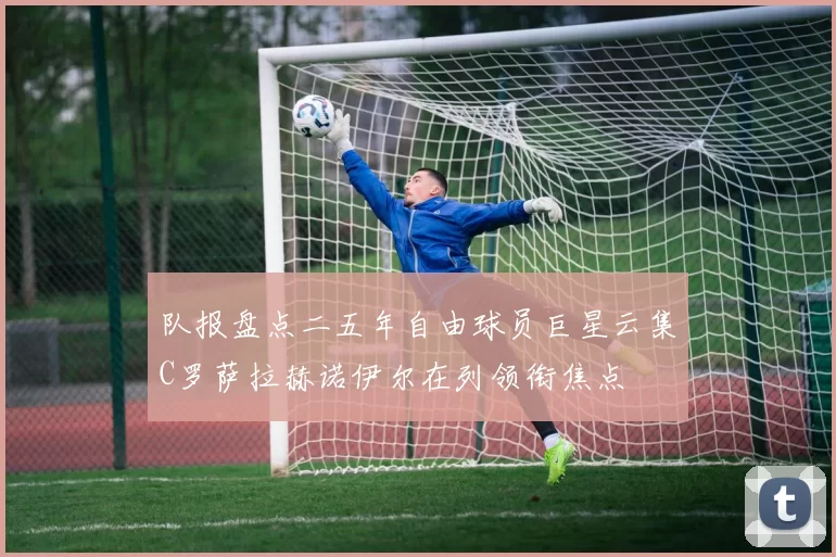 队报盘点二五年自由球员巨星云集C罗萨拉赫诺伊尔在列领衔焦点